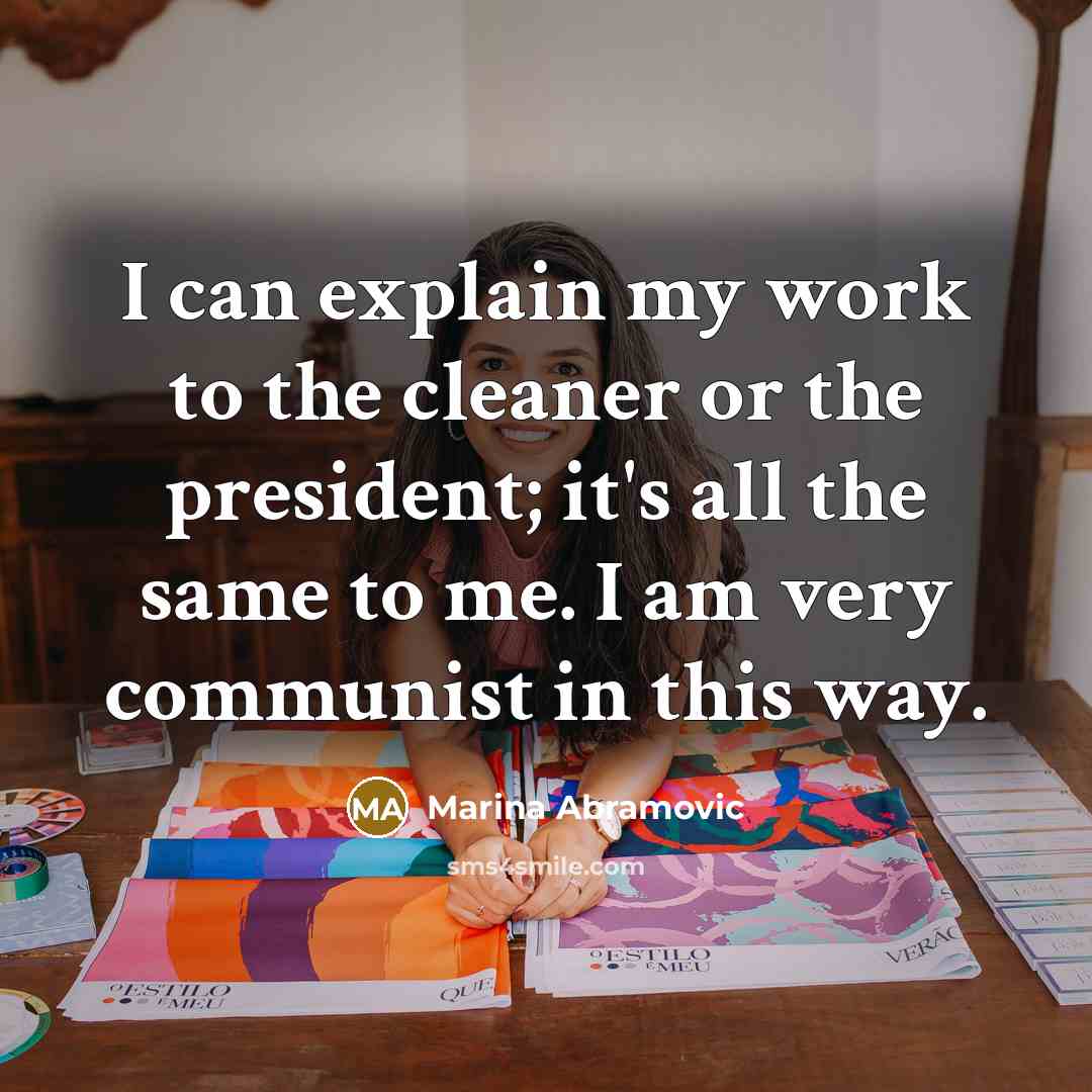“I can explain my work to the cleaner or the president; it's all the same to me. I am very communist in this way.” quote by Marina Abramovic