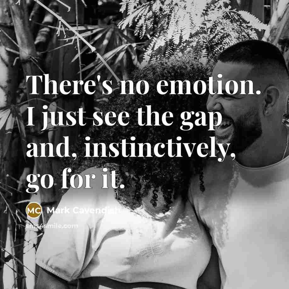 “There's no emotion. I just see the gap and, instinctively,…” quote by Mark Cavendish