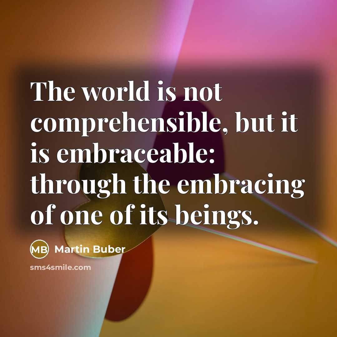 “The world is not comprehensible, but it is embraceable: through the embracing of one of its beings.” quote by Martin Buber