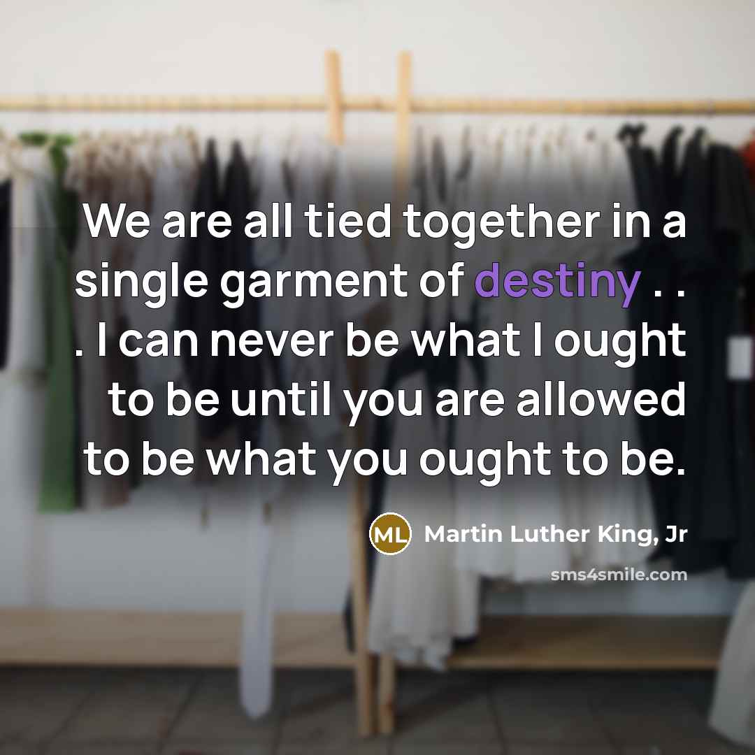 “We are all tied together in a single garment of…” quote by Martin Luther King, Jr