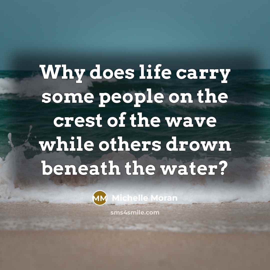 “Why does life carry some people on the crest of…” quote by Michelle Moran