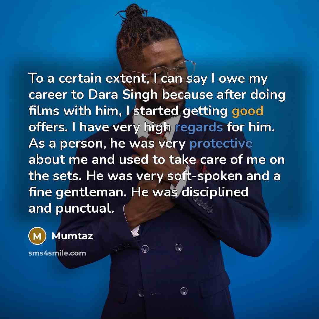 “To a certain extent, I can say I owe my career to Dara Singh because after doing films with him, I started getting good offers. I have very high regards for him. As a person, he was very protective about me and used to take care of me on the sets. He was very soft-spoken and a fine gentleman. He…” quote by Mumtaz