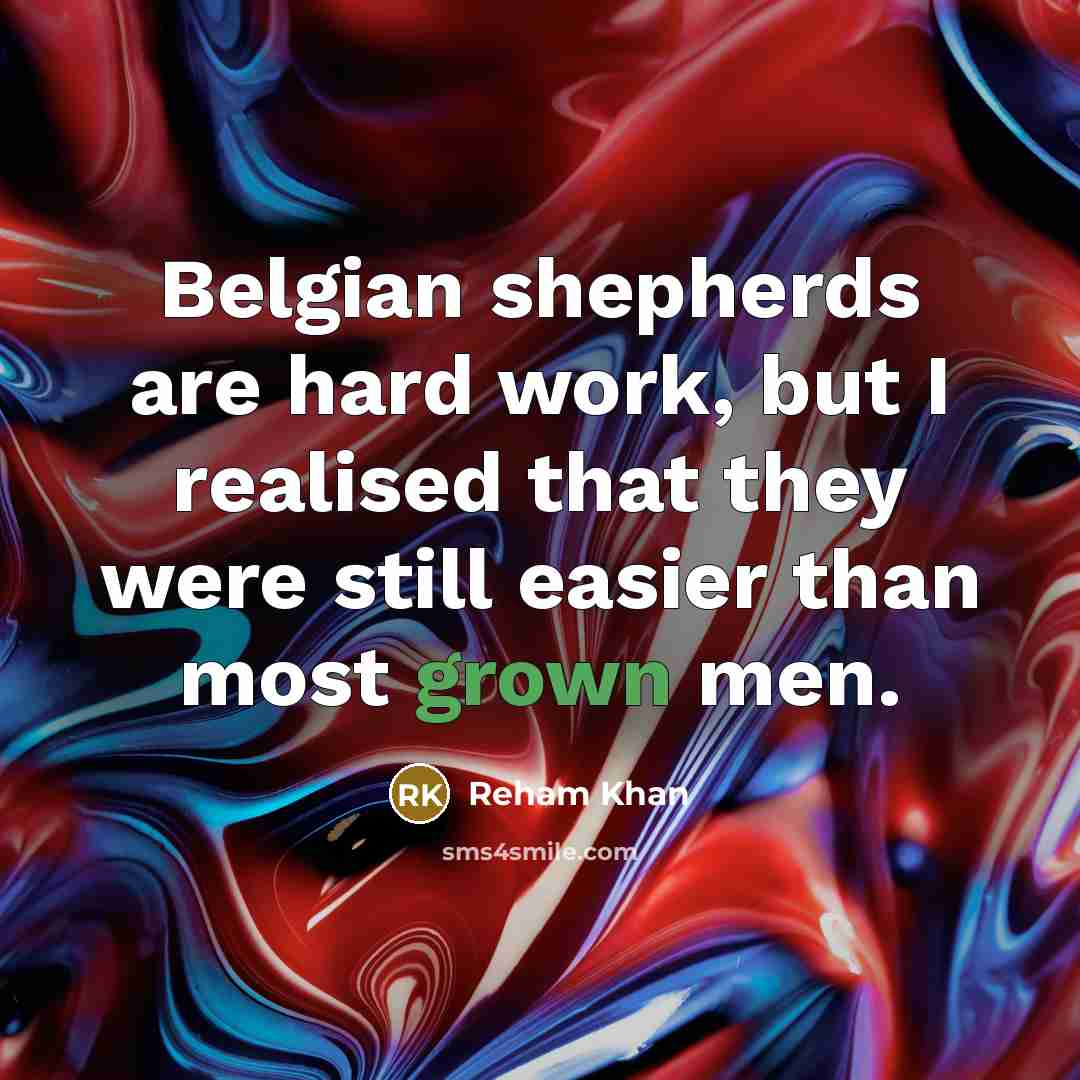“Belgian shepherds are hard work, but I realised that they were still easier than most grown men.” quote by Reham Khan