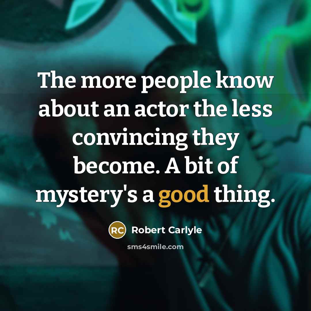“The more people know about an actor the less convincing they become. A bit of mystery's a good thing.” quote by Robert Carlyle