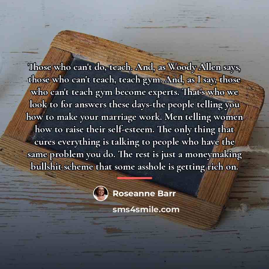 “Those who can't do, teach. And, as Woody Allen says,…” quote by Roseanne Barr