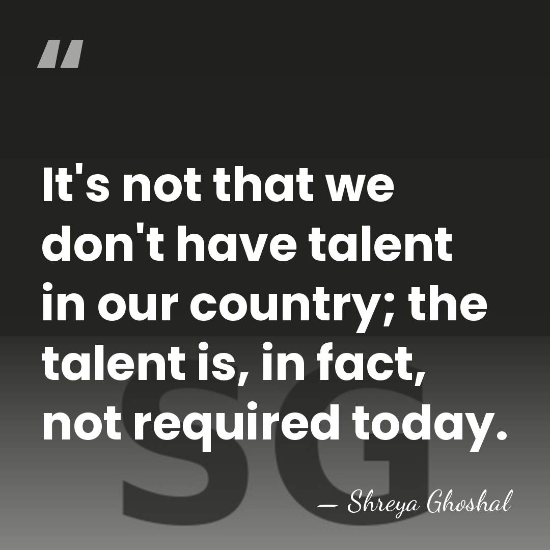 It's not that we don't have talent in our country; the talent&hellip; - Shreya Ghoshal