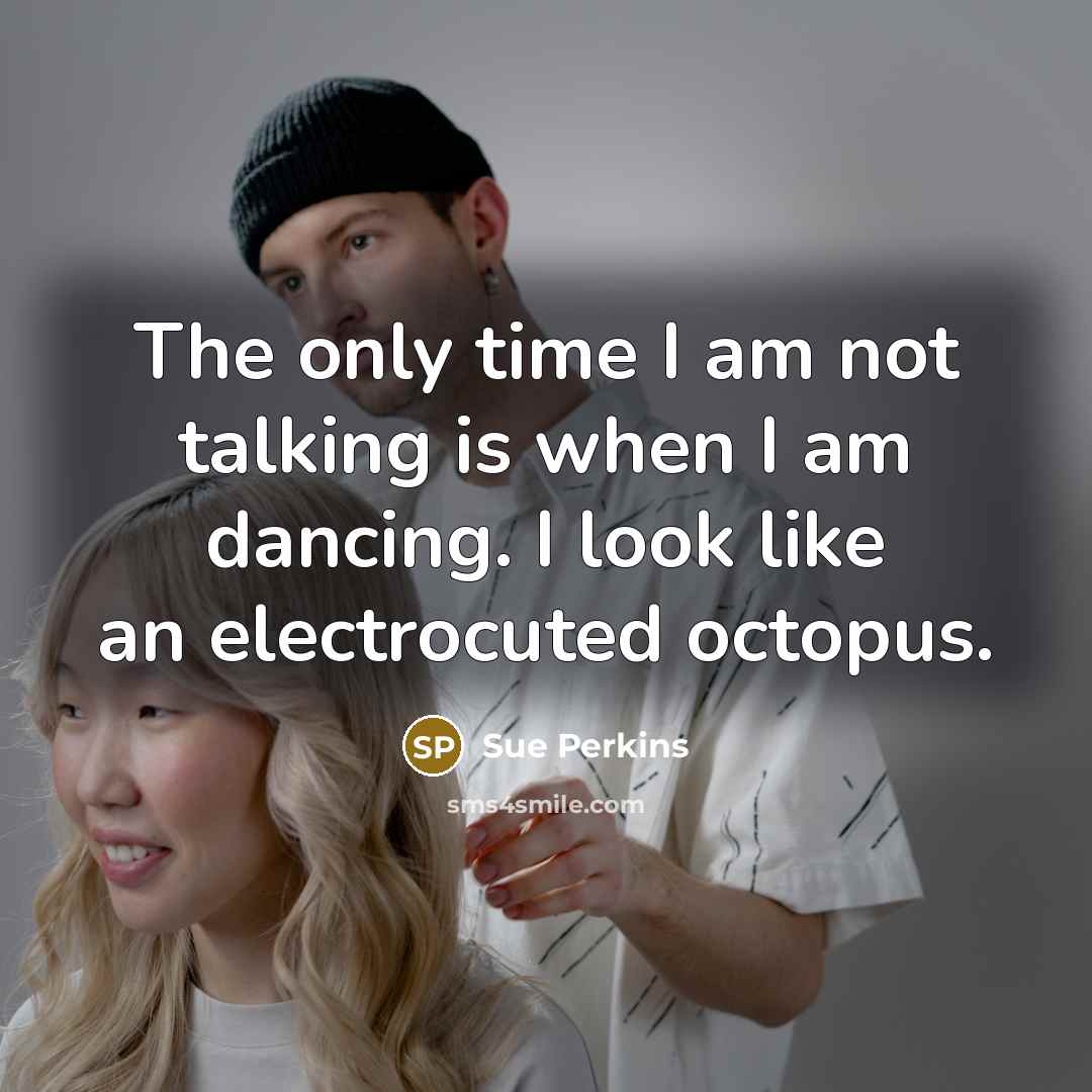 “The only time I am not talking is when I am dancing. I look like an electrocuted octopus.” quote by Sue Perkins