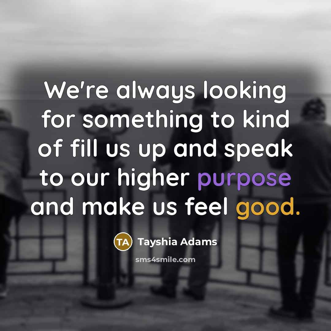 “We're always looking for something to kind of fill us up and speak to our higher purpose and make us feel good.” quote by Tayshia Adams