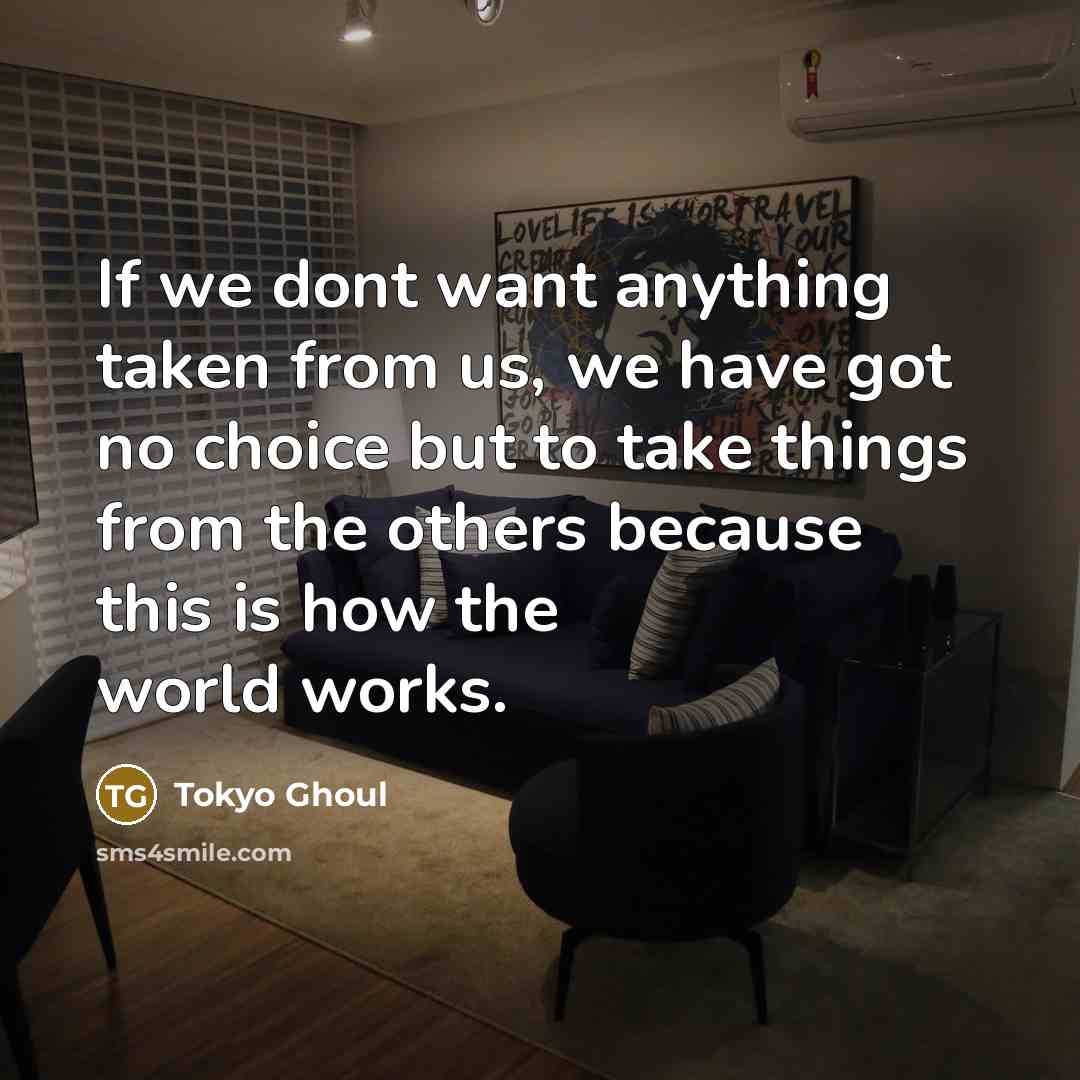 “If we dont want anything taken from us, we have got no choice but to take things from the others because this is how the world works.” quote by Tokyo Ghoul