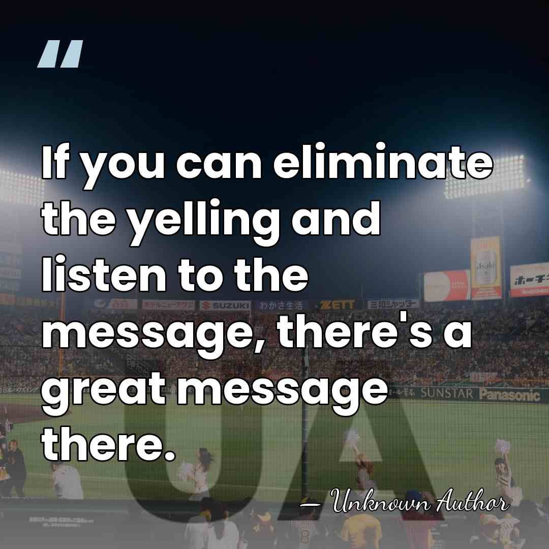 If you can eliminate the yelling and listen to the message, there's&hellip; - Unknown Author