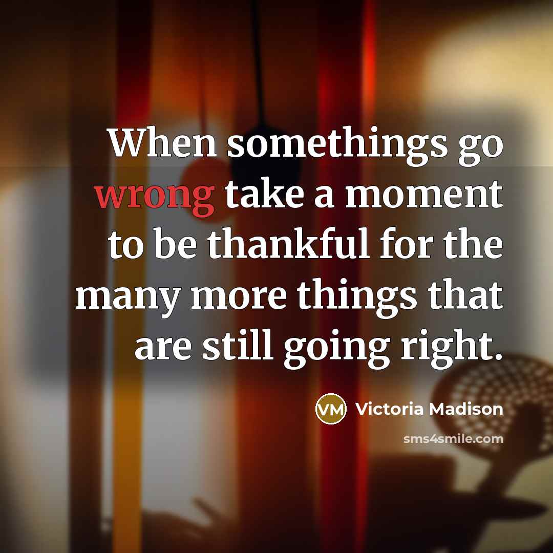 “When somethings go wrong take a moment to be thankful…” quote by Victoria Madison