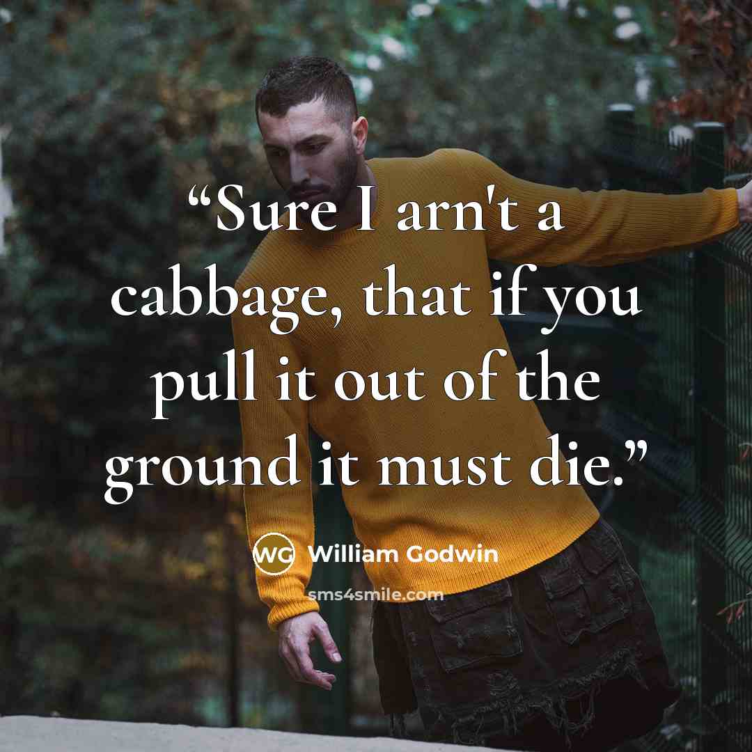 “Sure I arn't a cabbage, that if you pull it out of the ground it must die.” quote by William Godwin