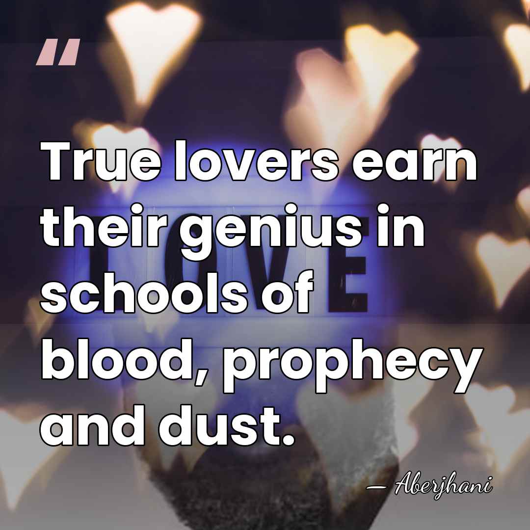 True lovers earn their genius in schools of blood, prophecy and dust. - Aberjhani