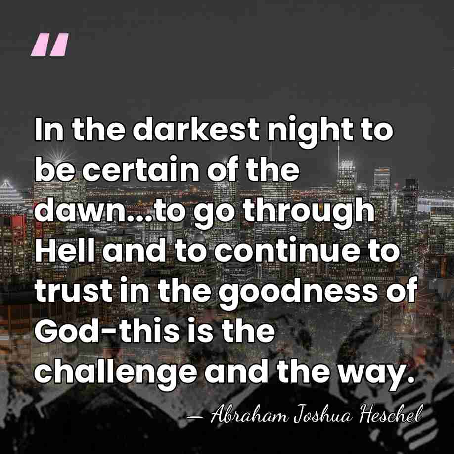 In the darkest night to be certain of the dawn...to go through&hellip; - Abraham Joshua Heschel