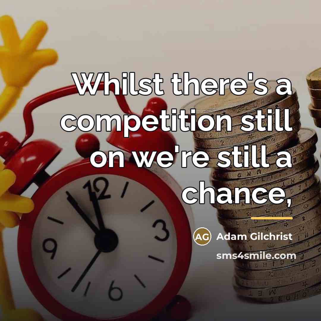 “Whilst there's a competition still on we're still a chance,…” quote by Adam Gilchrist
