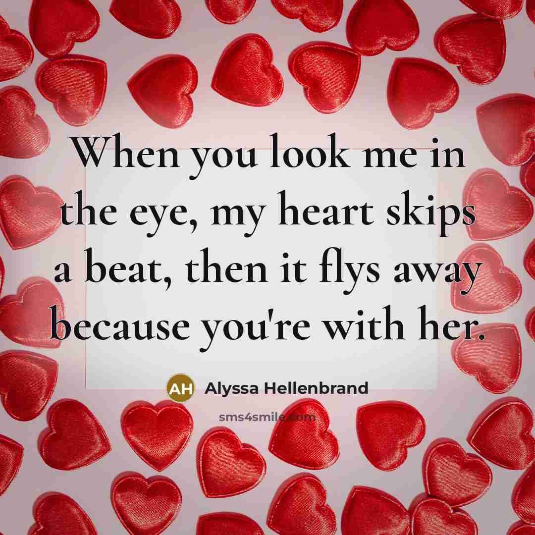 “When you look me in the eye, my heart skips a beat, then it flys away because you're with her.” quote by Alyssa Hellenbrand
