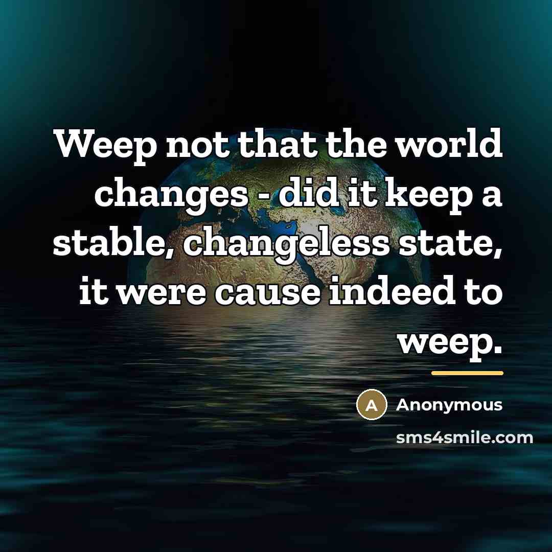 “Weep not that the world changes - did it keep…” quote by Anonymous