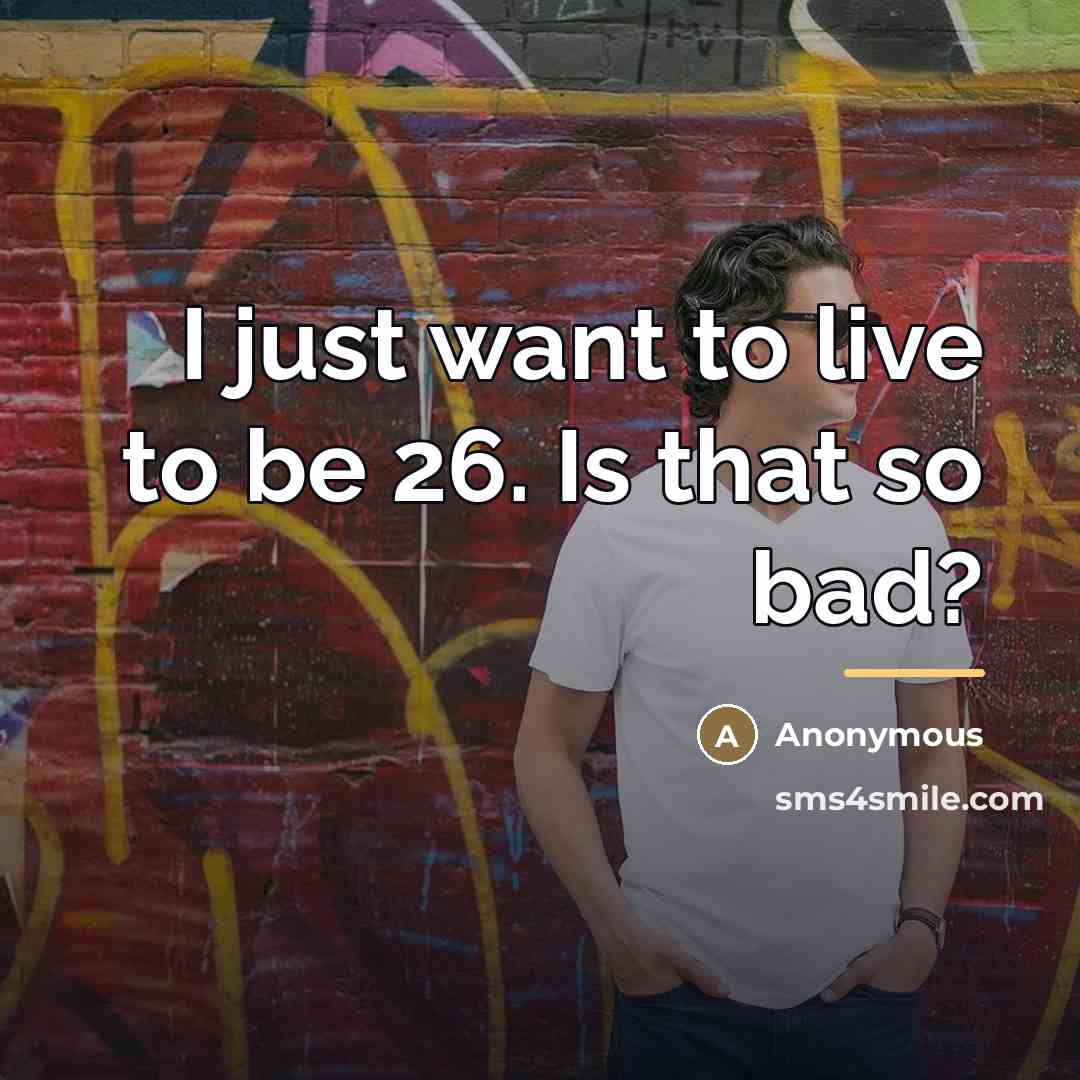 “I just want to live to be 26. Is that…” quote by Anonymous