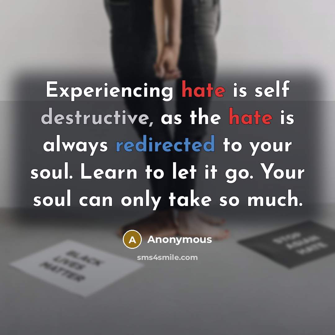 “Experiencing hate is self destructive, as the hate is always redirected to your soul. Learn to let it go. Your soul can only take so much.” quote by Anonymous