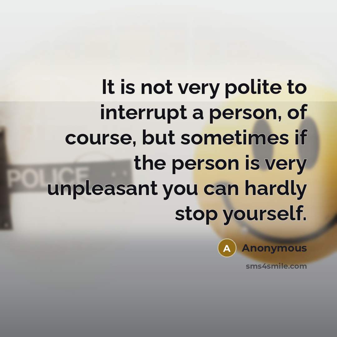 “It is not very polite to interrupt a person, of course, but sometimes if the person is very unpleasant you can hardly stop yourself.” quote by Anonymous