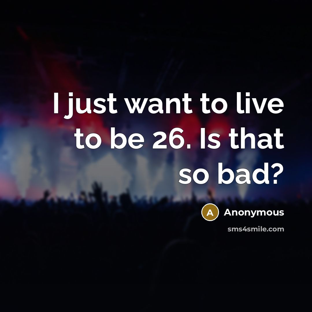 “I just want to live to be 26. Is that so bad?” quote by Anonymous