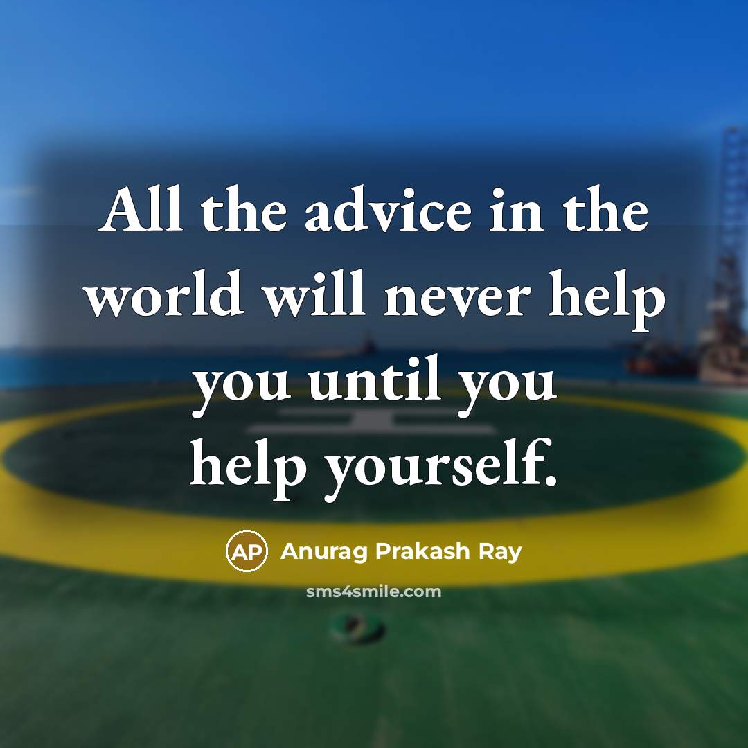 “All the advice in the world will never help you…” quote by Anurag Prakash Ray