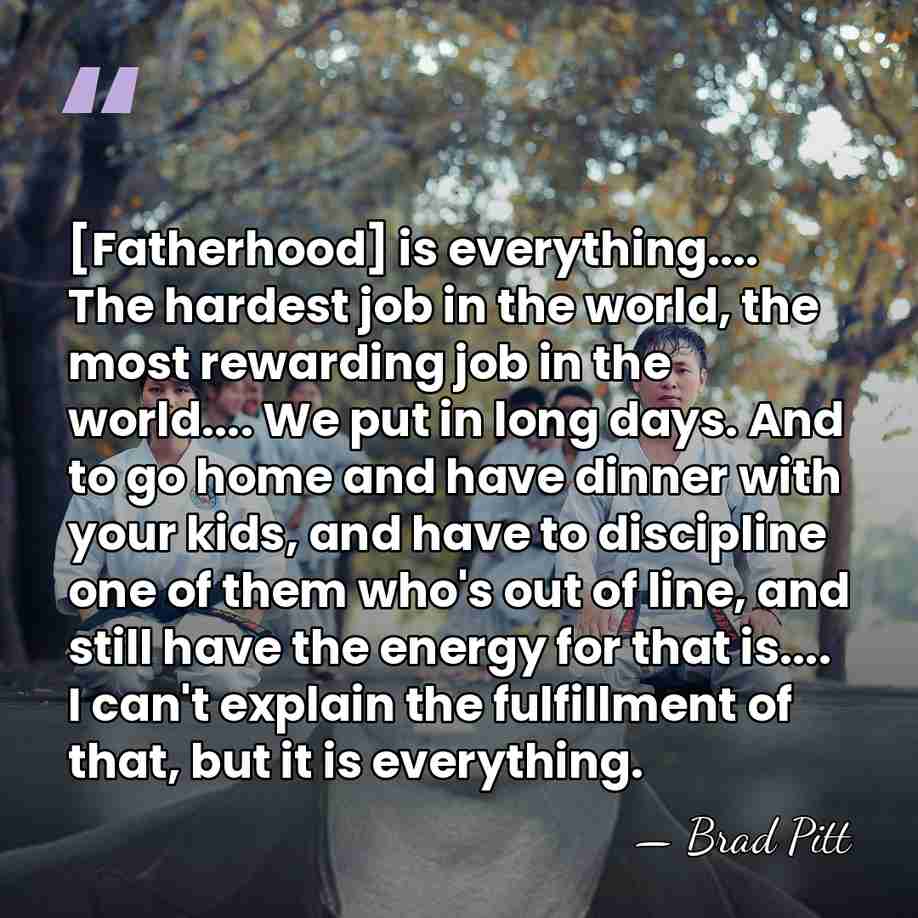 [Fatherhood] is everything.... The hardest job in the world, the most rewarding&hellip; - Brad Pitt