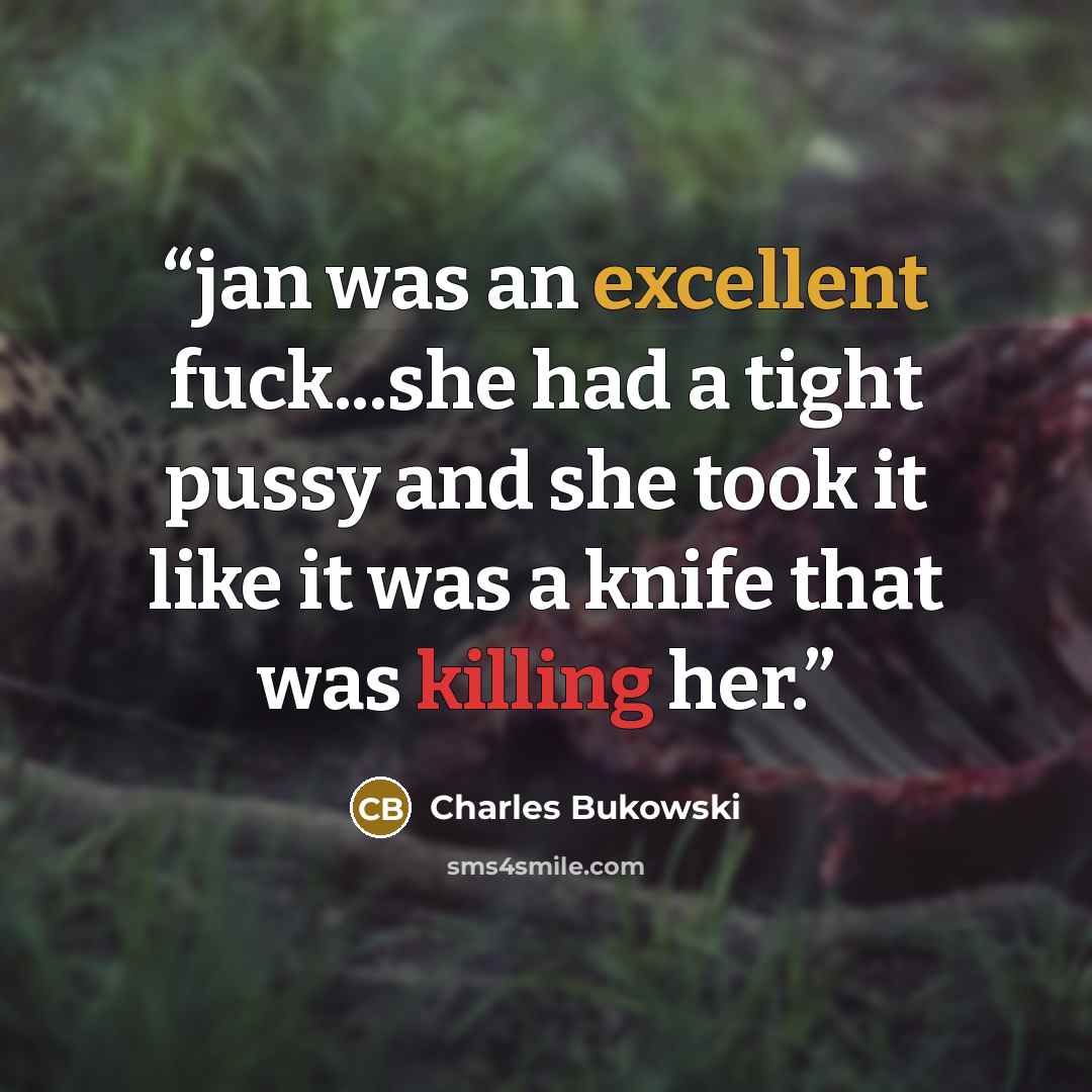 “jan was an excellent fuck...she had a tight pussy and she took it like it was a knife that was killing her.” quote by Charles Bukowski