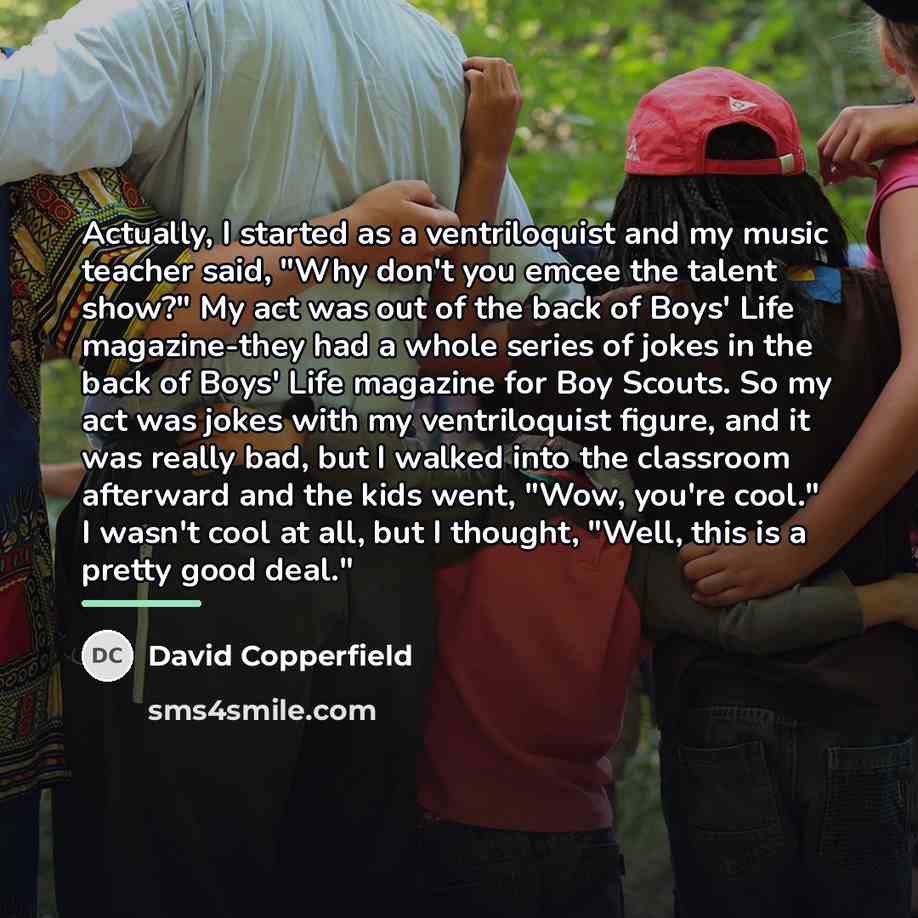 “Actually, I started as a ventriloquist and my music teacher…” quote by David Copperfield