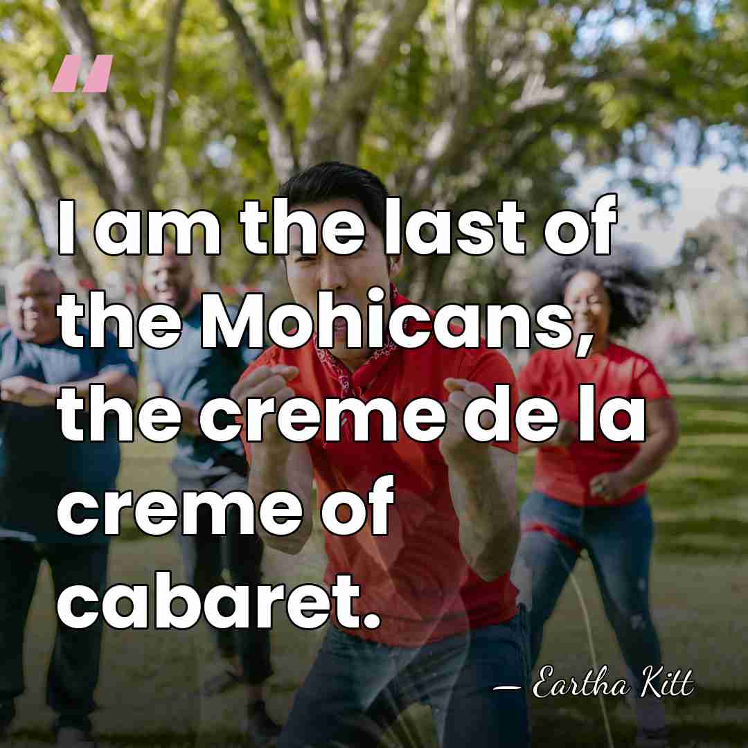 I am the last of the Mohicans, the creme de la creme&hellip; - Eartha Kitt