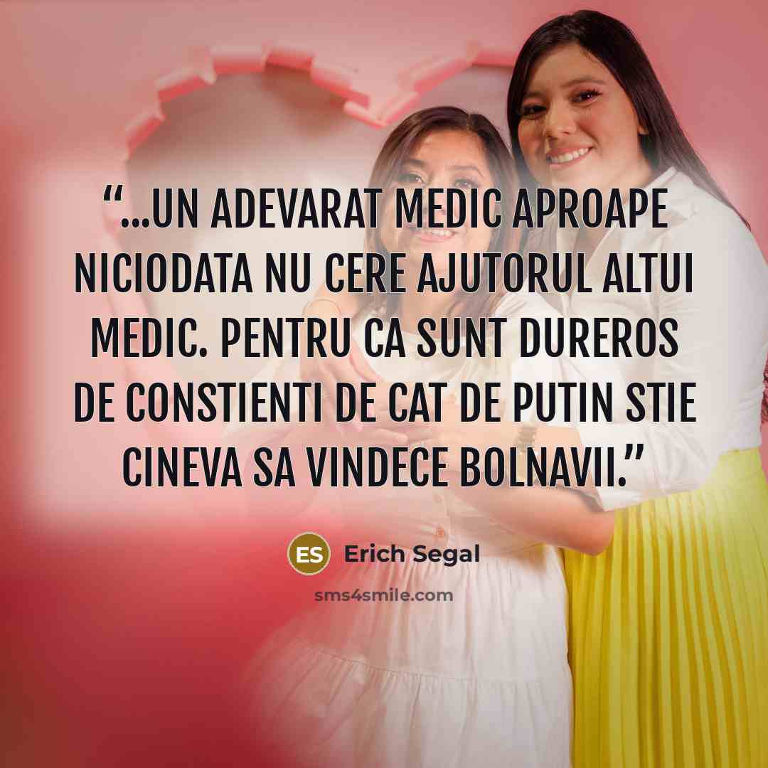 “...un adevarat medic aproape niciodata nu cere ajutorul altui medic. Pentru ca sunt dureros de constienti de cat de putin stie cineva sa vindece bolnavii.” quote by Erich Segal