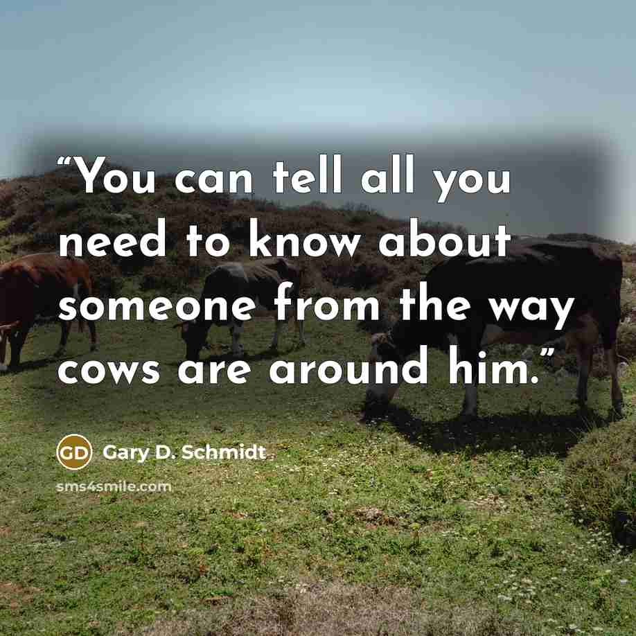 “You can tell all you need to know about someone from the way cows are around him.” quote by Gary D. Schmidt