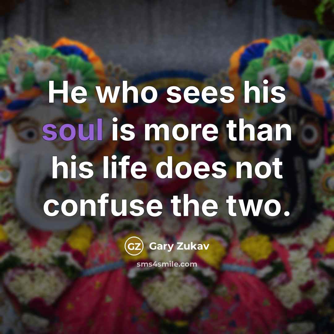 “He who sees his soul is more than his life…” quote by Gary Zukav