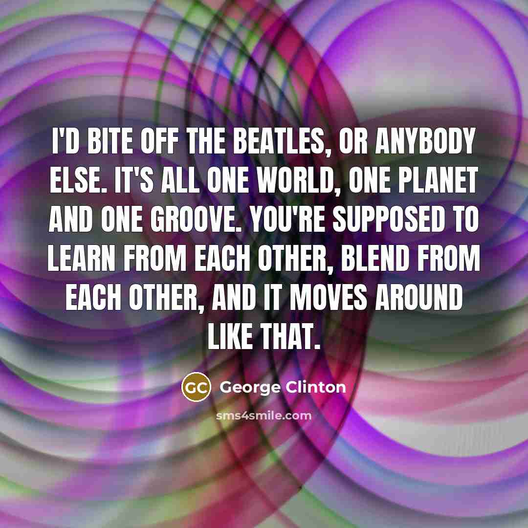 “I'd bite off the Beatles, or anybody else. It's all…” quote by George Clinton