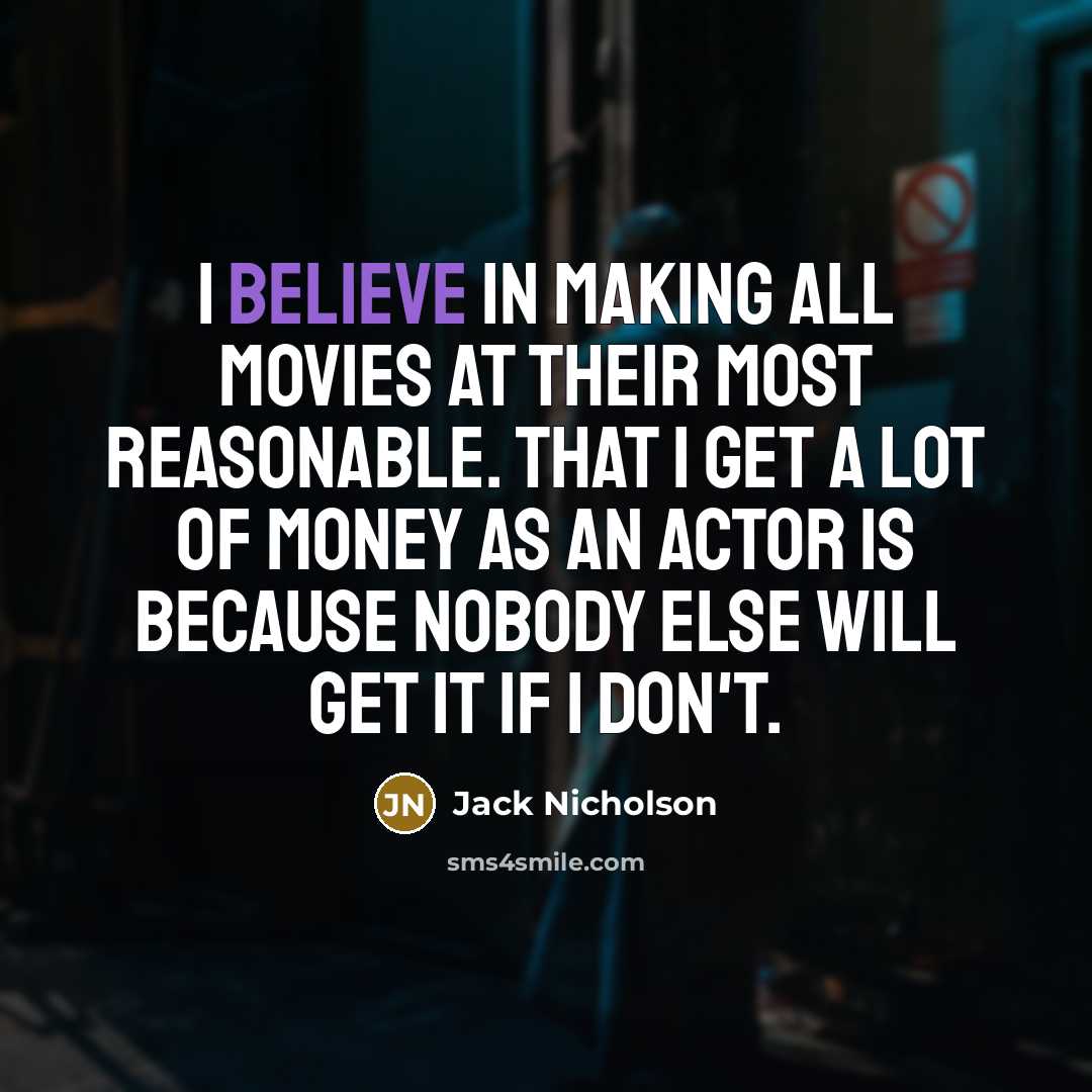 “I believe in making all movies at their most reasonable. That I get a lot of money as an actor is because nobody else will get it if I don't.” quote by Jack Nicholson