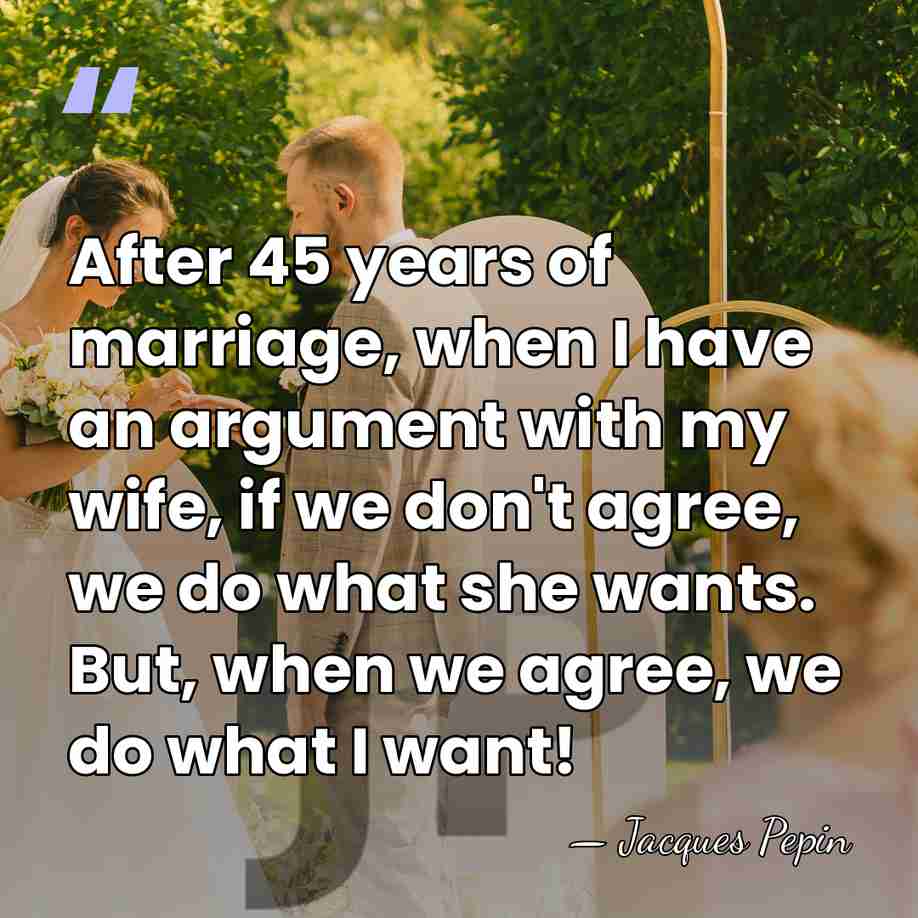 After 45 years of marriage, when I have an argument with my&hellip; - Jacques Pepin