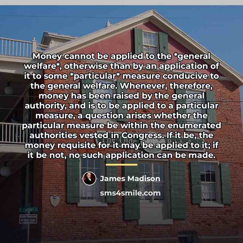 “Money cannot be applied to the *general welfare*, otherwise than…” quote by James Madison
