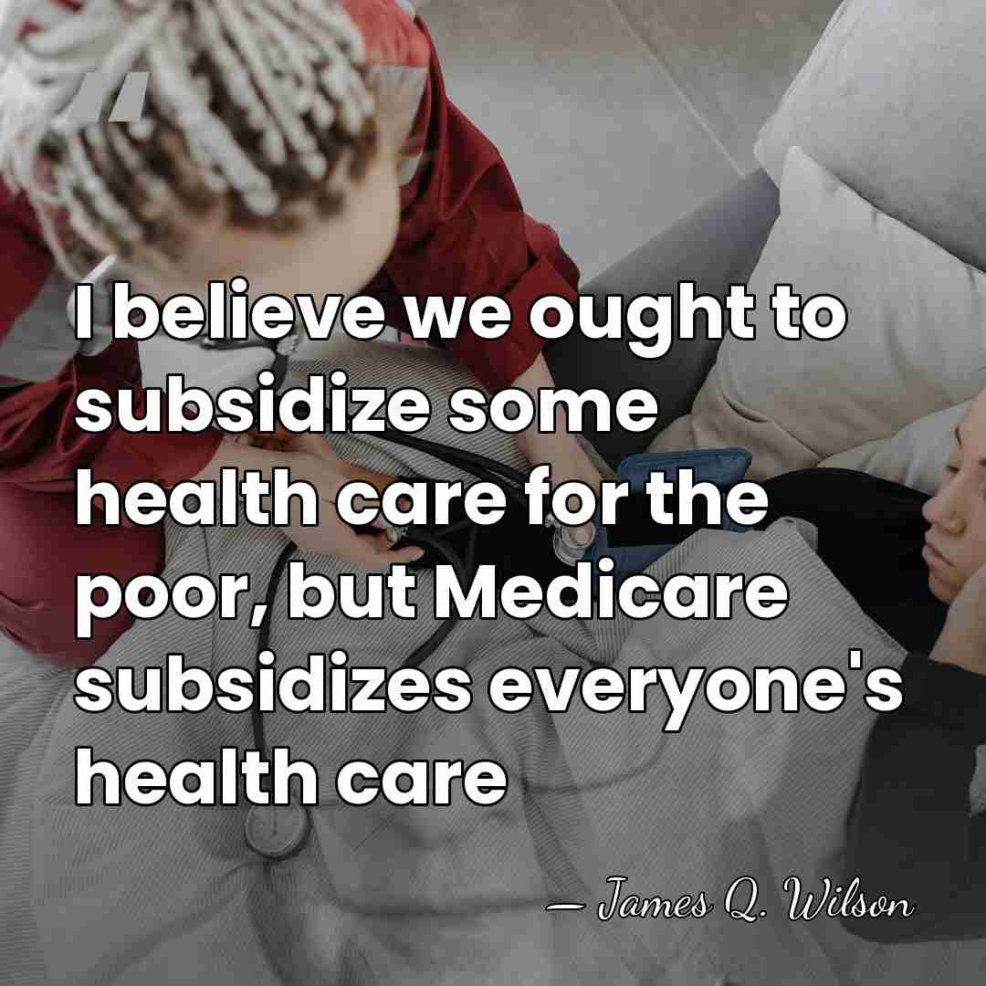 I believe we ought to subsidize some health care for the poor,&hellip; - James Q. Wilson