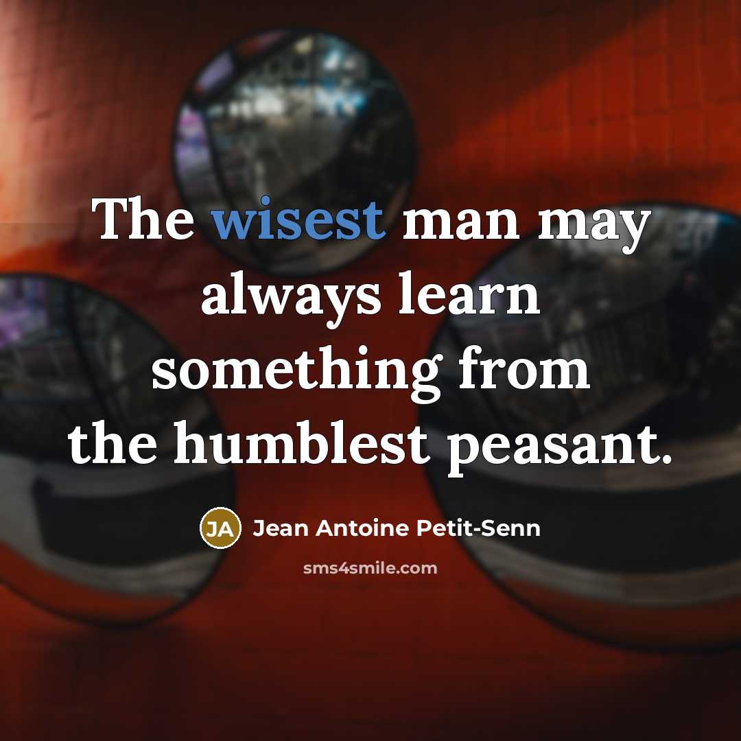 “The wisest man may always learn something from the humblest peasant.” quote by Jean Antoine Petit-Senn