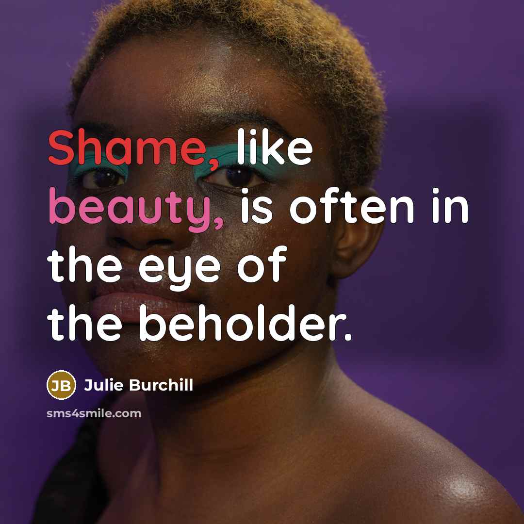 “Shame, like beauty, is often in the eye of the…” quote by Julie Burchill