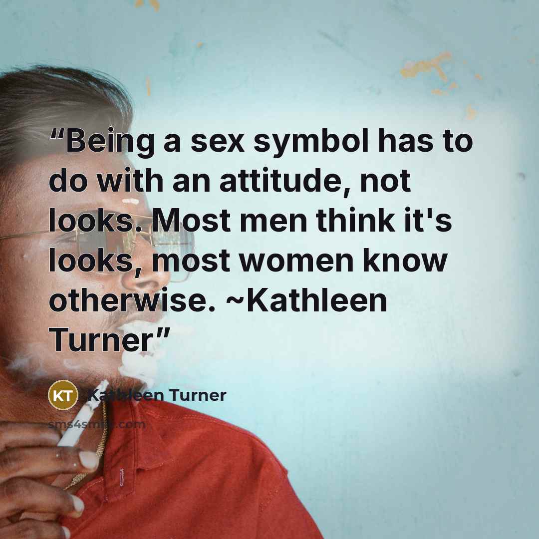 “Being a sex symbol has to do with an attitude, not looks. Most men think it's looks, most women know otherwise. ~Kathleen Turner” quote by Kathleen Turner