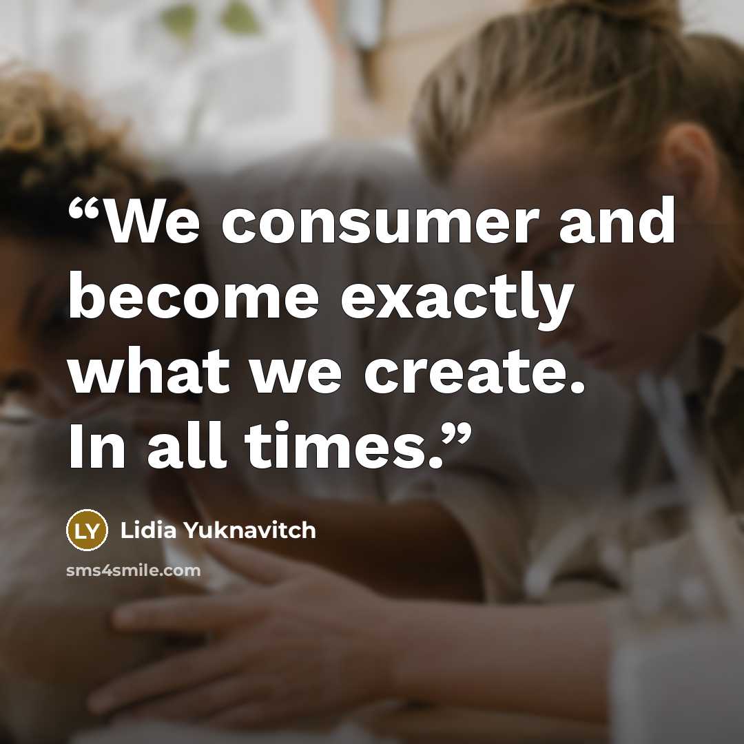 “We consumer and become exactly what we create. In all times.” quote by Lidia Yuknavitch