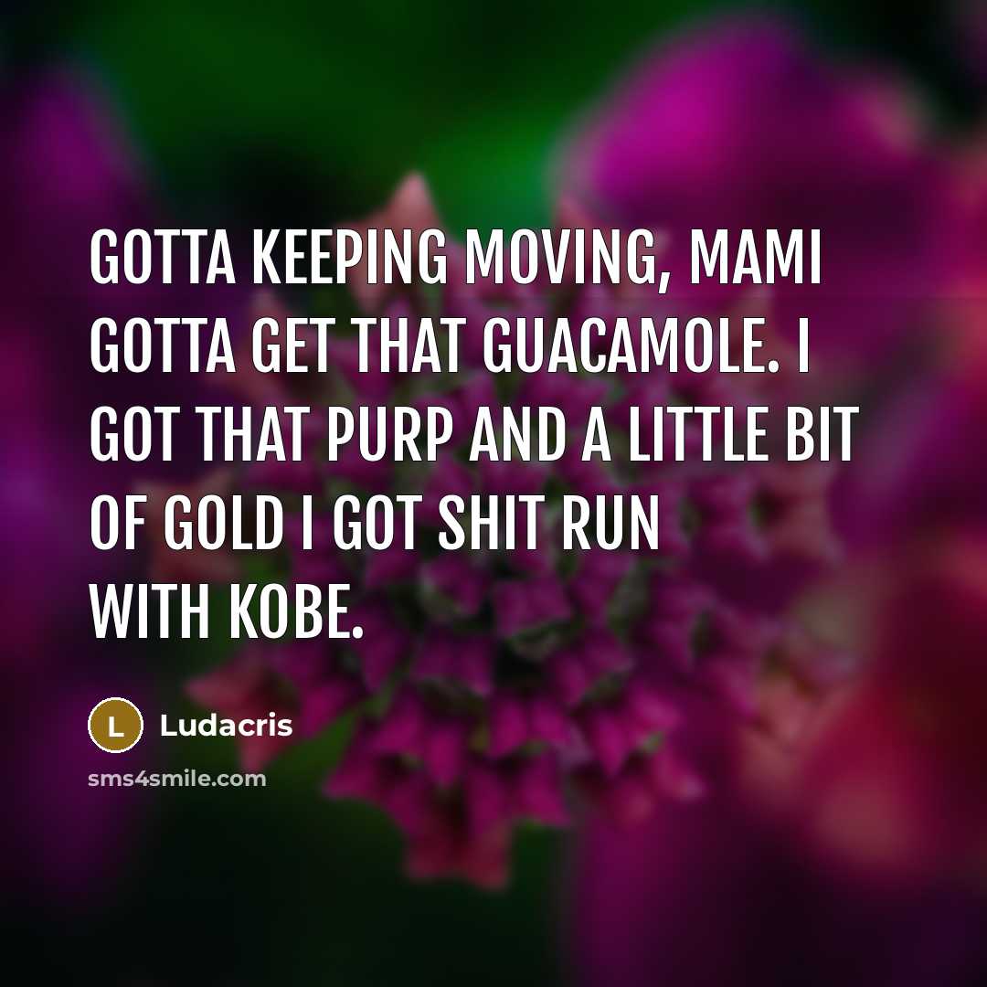 “Gotta keeping moving, mami gotta get that guacamole. I got that purp and a little bit of gold I got shit run with Kobe.” quote by Ludacris