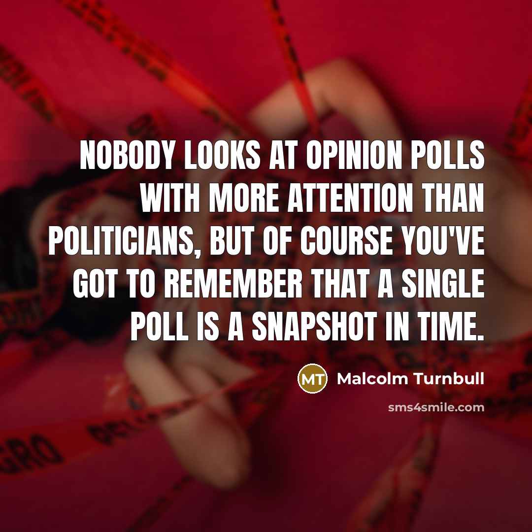 “Nobody looks at opinion polls with more attention than politicians,…” quote by Malcolm Turnbull