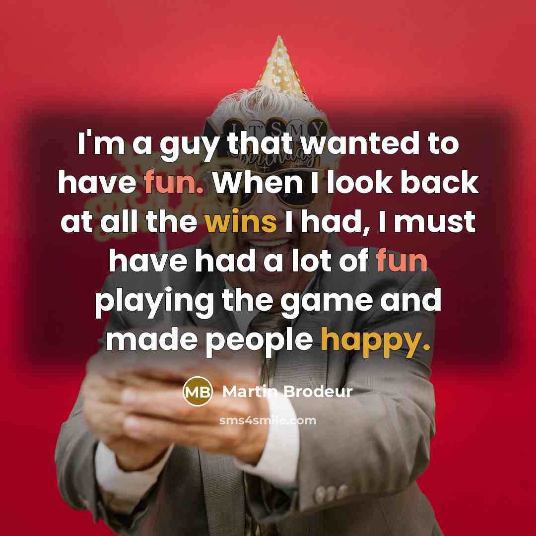 “I'm a guy that wanted to have fun. When I look back at all the wins I had, I must have had a lot of fun playing the game and made people happy.” quote by Martin Brodeur