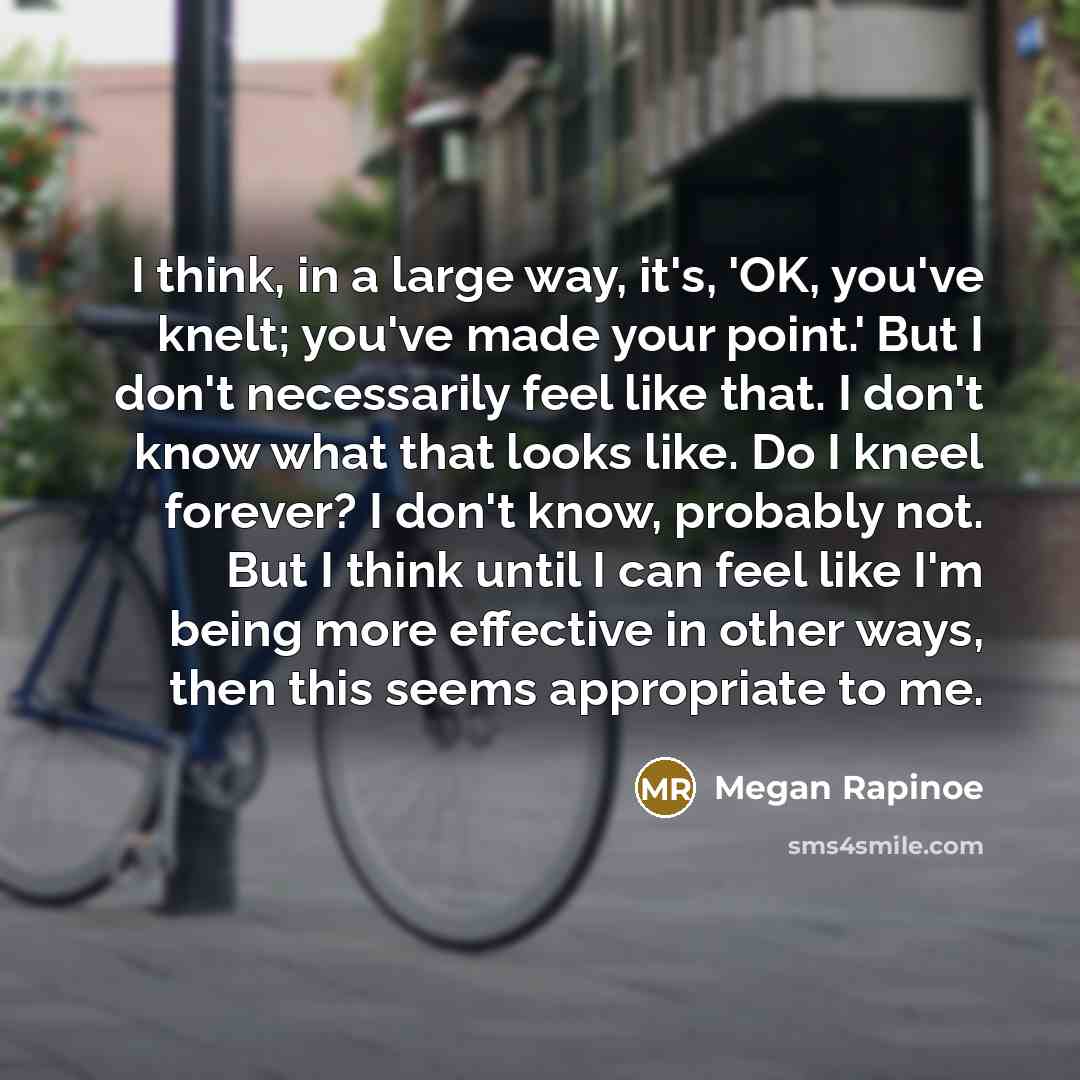 “I think, in a large way, it's, 'OK, you've knelt;…” quote by Megan Rapinoe