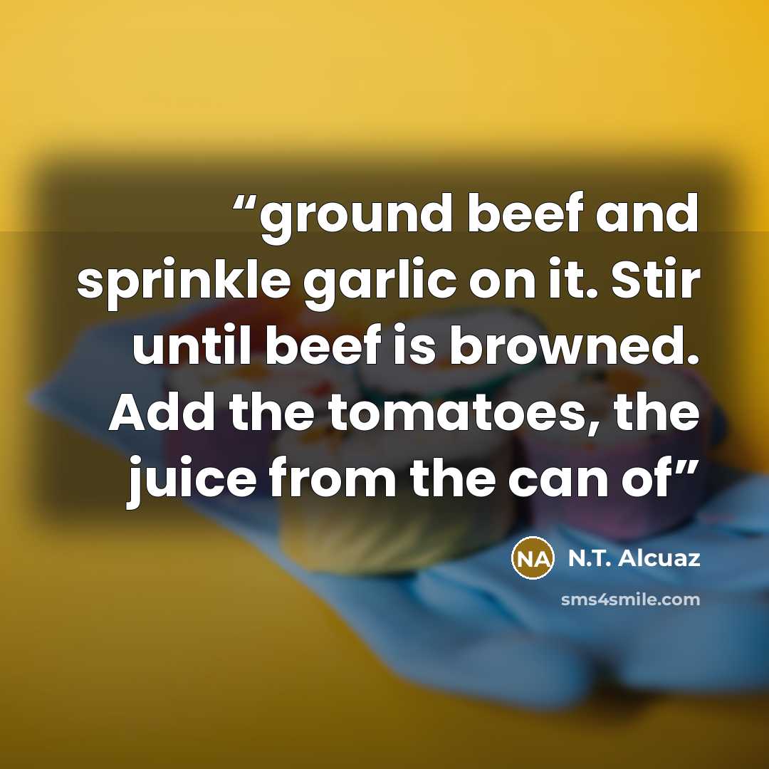 “ground beef and sprinkle garlic on it. Stir until beef is browned. Add the tomatoes, the juice from the can of” quote by N.T. Alcuaz