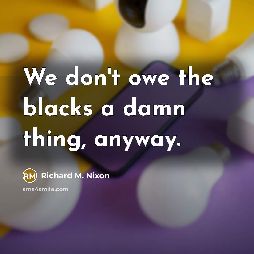 “We don't owe the blacks a damn thing, anyway.…” quote by Richard M. Nixon