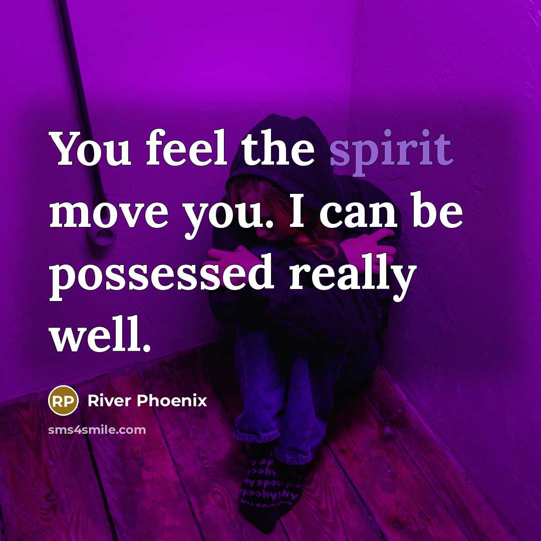 “You feel the spirit move you. I can be possessed…” quote by River Phoenix