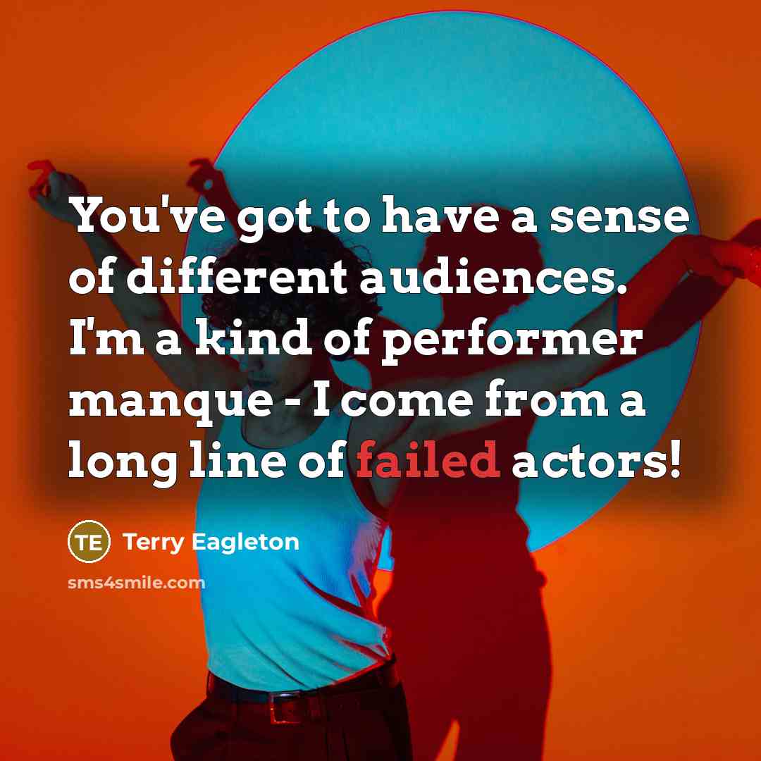 “You've got to have a sense of different audiences. I'm a kind of performer manque - I come from a long line of failed actors!” quote by Terry Eagleton